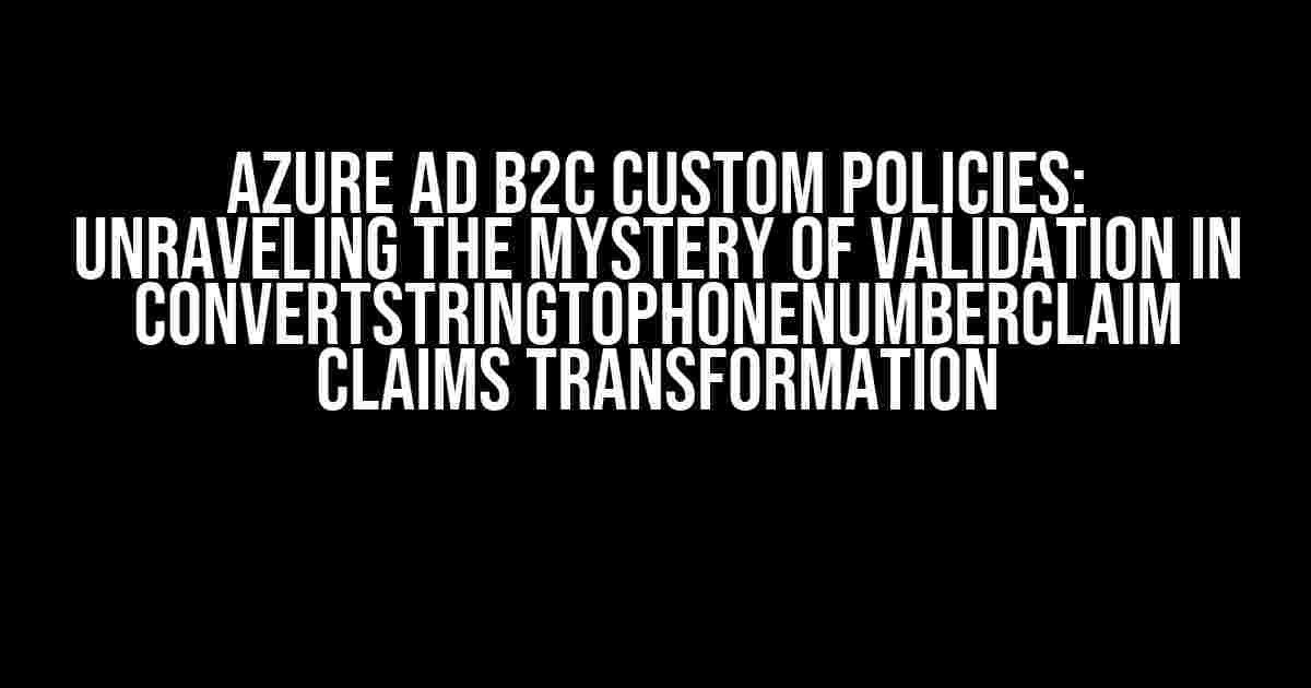 Azure AD B2C Custom Policies: Unraveling the Mystery of Validation in ConvertStringToPhoneNumberClaim Claims Transformation