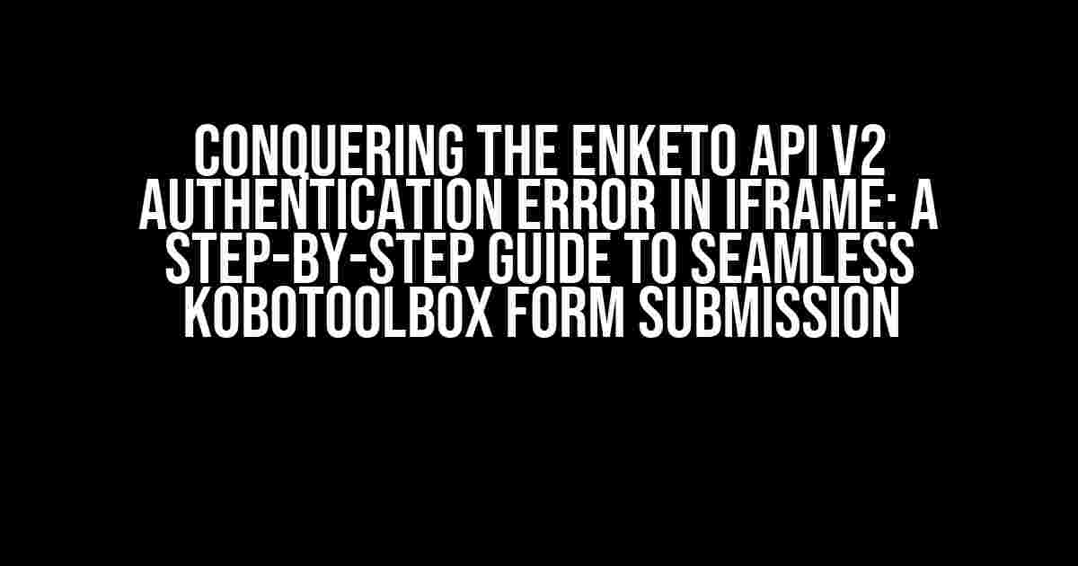 Conquering the Enketo API v2 Authentication Error in iframe: A Step-by-Step Guide to Seamless KoboToolbox Form Submission