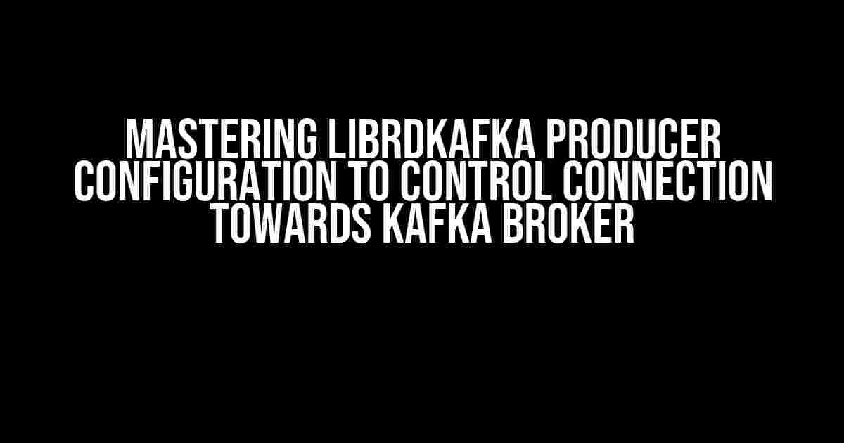 Mastering librdkafka Producer Configuration to Control Connection towards Kafka Broker