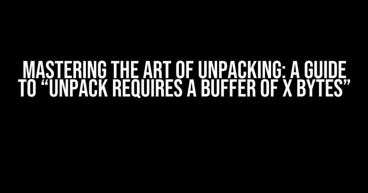 Mastering the Art of Unpacking: A Guide to “Unpack Requires a Buffer of X Bytes”