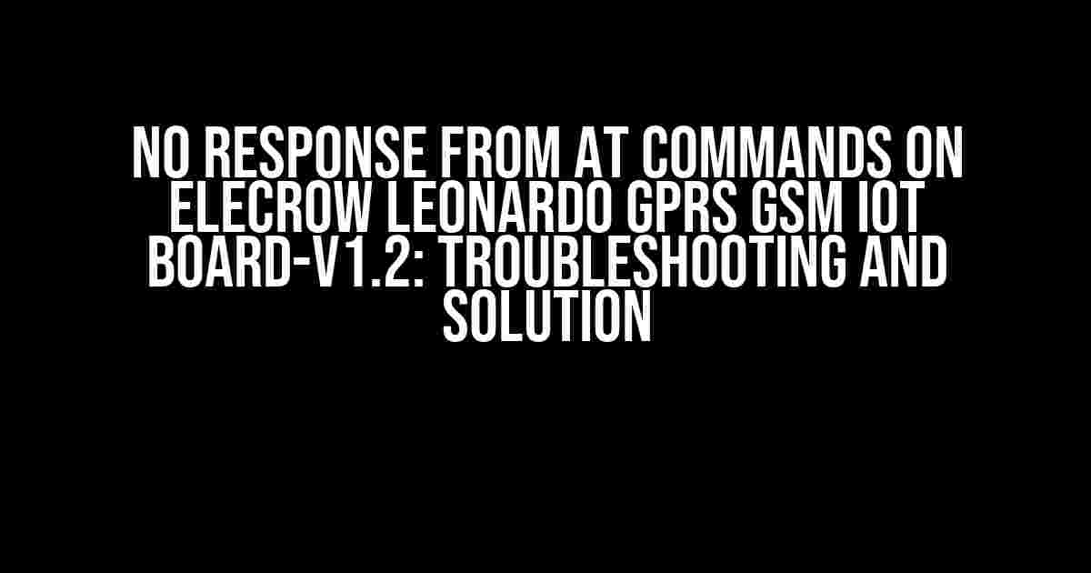 No Response from AT Commands on Elecrow Leonardo GPRS GSM IOT Board-V1.2: Troubleshooting and Solution