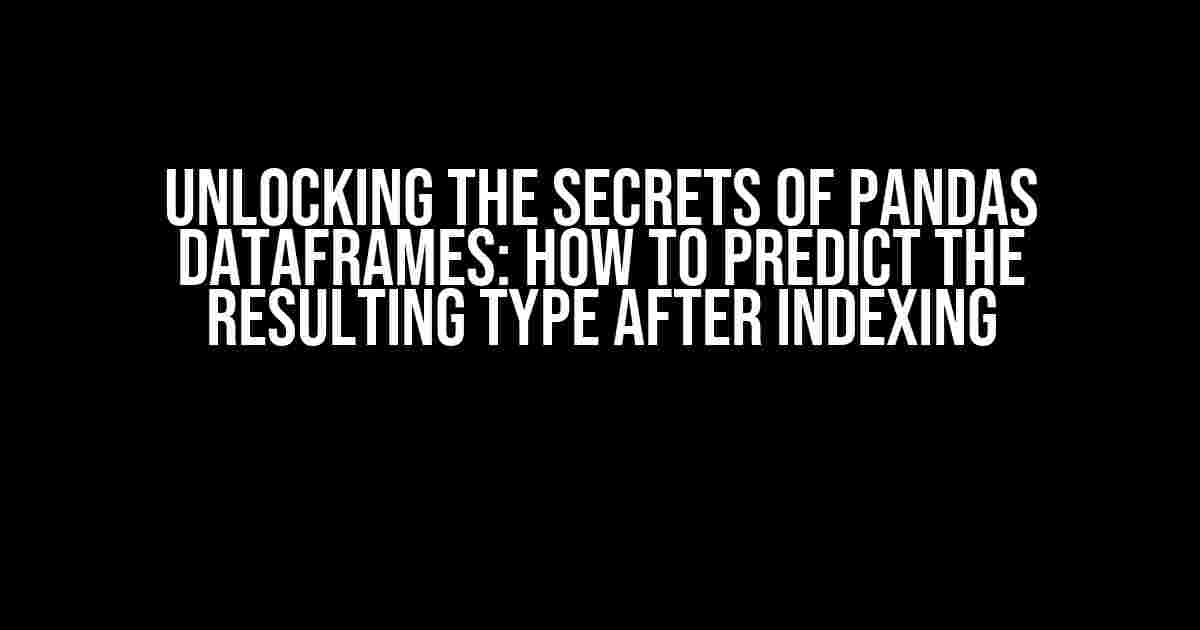 Unlocking the Secrets of Pandas DataFrames: How to Predict the Resulting Type After Indexing