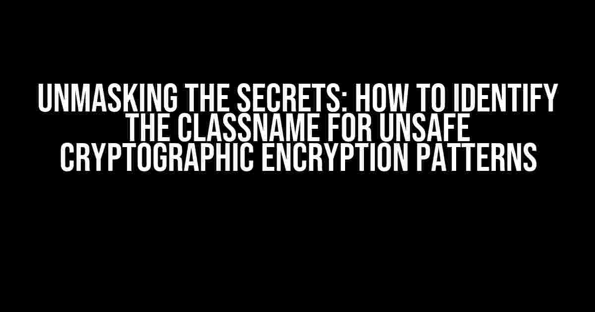 Unmasking the Secrets: How to Identify the Classname for Unsafe Cryptographic Encryption Patterns